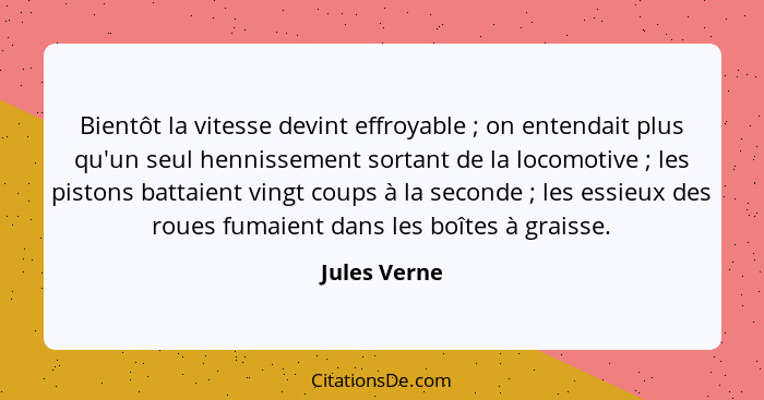 Bientôt la vitesse devint effroyable ; on entendait plus qu'un seul hennissement sortant de la locomotive ; les pistons battai... - Jules Verne