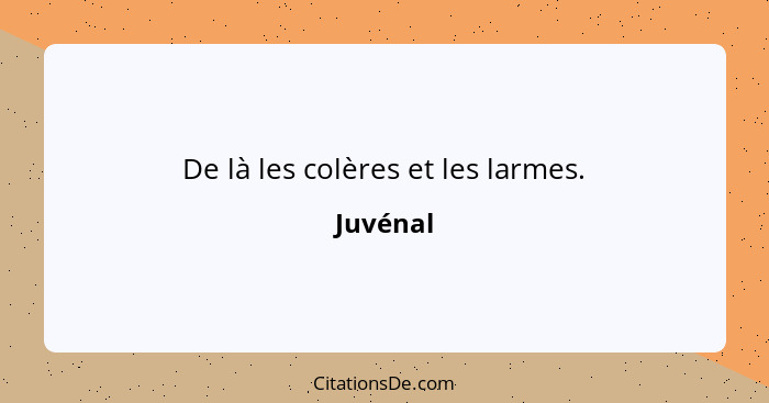 De là les colères et les larmes.... - Juvénal