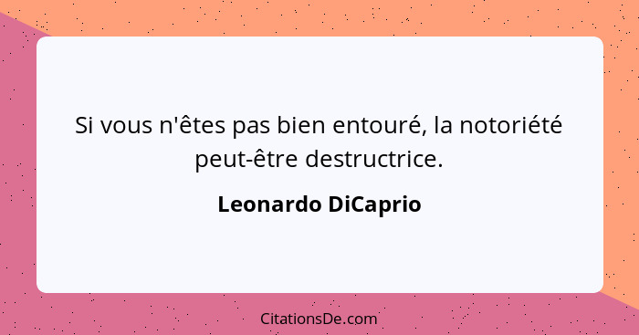 Si vous n'êtes pas bien entouré, la notoriété peut-être destructrice.... - Leonardo DiCaprio