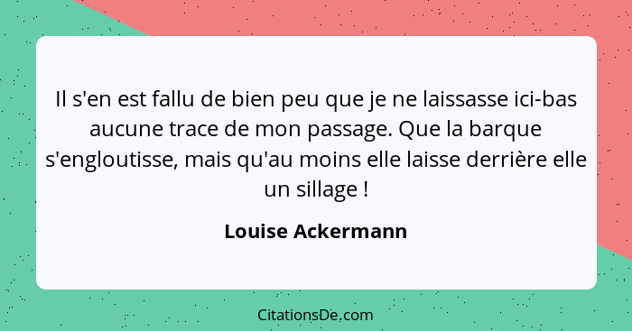 Il s'en est fallu de bien peu que je ne laissasse ici-bas aucune trace de mon passage. Que la barque s'engloutisse, mais qu'au moin... - Louise Ackermann