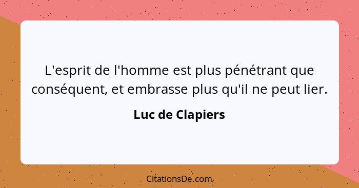 L'esprit de l'homme est plus pénétrant que conséquent, et embrasse plus qu'il ne peut lier.... - Luc de Clapiers