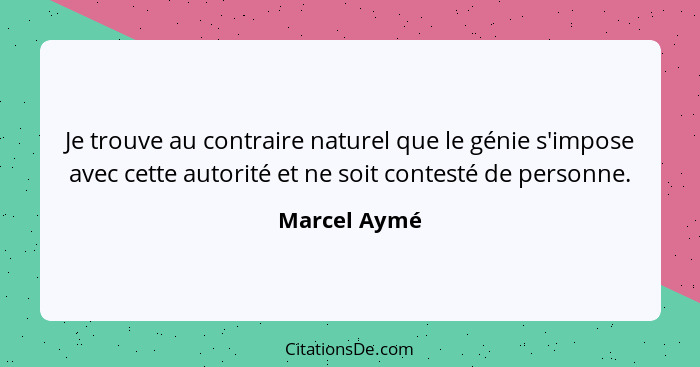 Je trouve au contraire naturel que le génie s'impose avec cette autorité et ne soit contesté de personne.... - Marcel Aymé