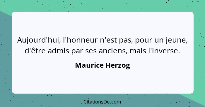 Aujourd'hui, l'honneur n'est pas, pour un jeune, d'être admis par ses anciens, mais l'inverse.... - Maurice Herzog