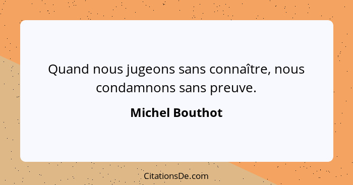 Quand nous jugeons sans connaître, nous condamnons sans preuve.... - Michel Bouthot