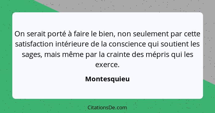 On serait porté à faire le bien, non seulement par cette satisfaction intérieure de la conscience qui soutient les sages, mais même par... - Montesquieu