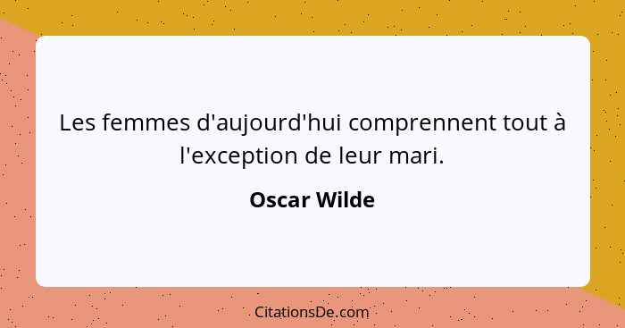 Les femmes d'aujourd'hui comprennent tout à l'exception de leur mari.... - Oscar Wilde