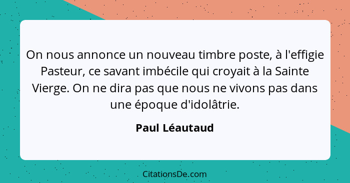 On nous annonce un nouveau timbre poste, à l'effigie Pasteur, ce savant imbécile qui croyait à la Sainte Vierge. On ne dira pas que no... - Paul Léautaud