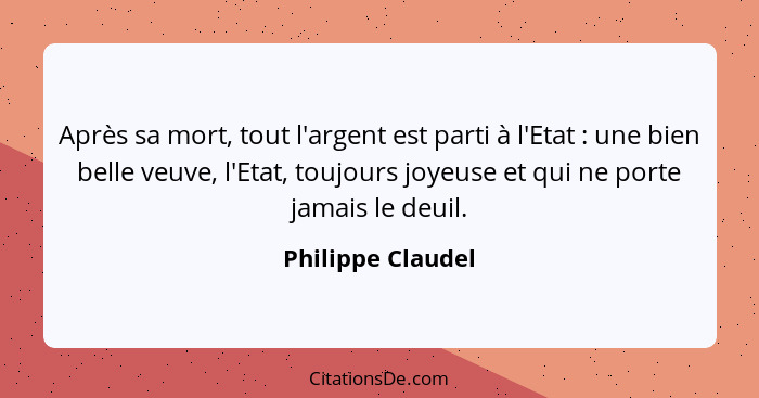 Après sa mort, tout l'argent est parti à l'Etat : une bien belle veuve, l'Etat, toujours joyeuse et qui ne porte jamais le deu... - Philippe Claudel