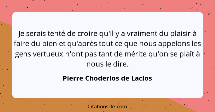 Je serais tenté de croire qu'il y a vraiment du plaisir à faire du bien et qu'après tout ce que nous appelons les gens ve... - Pierre Choderlos de Laclos