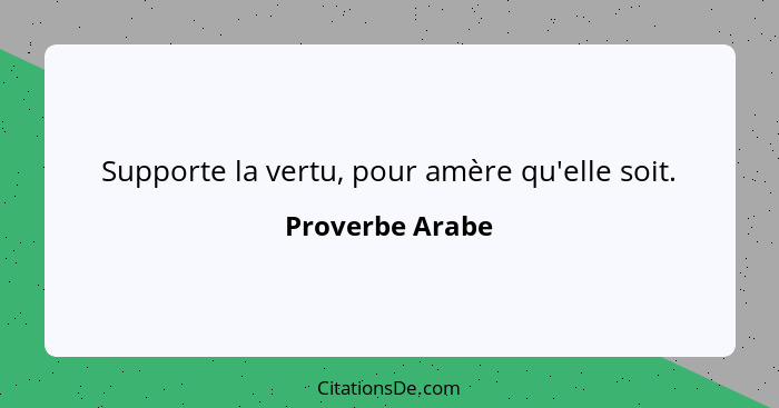 Supporte la vertu, pour amère qu'elle soit.... - Proverbe Arabe