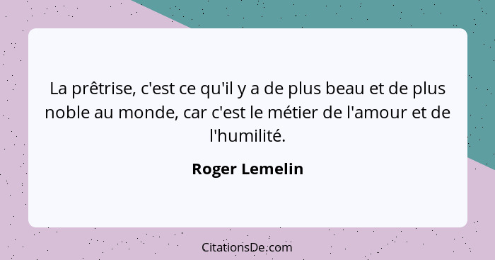 La prêtrise, c'est ce qu'il y a de plus beau et de plus noble au monde, car c'est le métier de l'amour et de l'humilité.... - Roger Lemelin