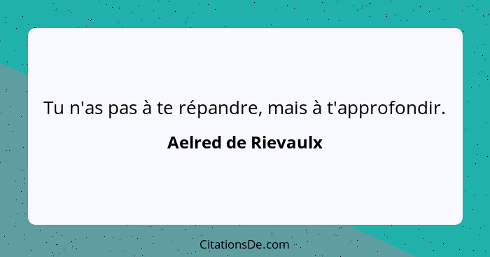 Tu n'as pas à te répandre, mais à t'approfondir.... - Aelred de Rievaulx