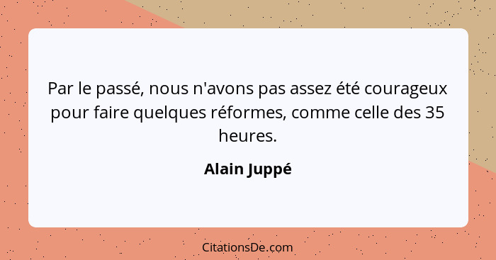 Par le passé, nous n'avons pas assez été courageux pour faire quelques réformes, comme celle des 35 heures.... - Alain Juppé