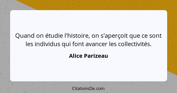 Quand on étudie l'histoire, on s'aperçoit que ce sont les individus qui font avancer les collectivités.... - Alice Parizeau