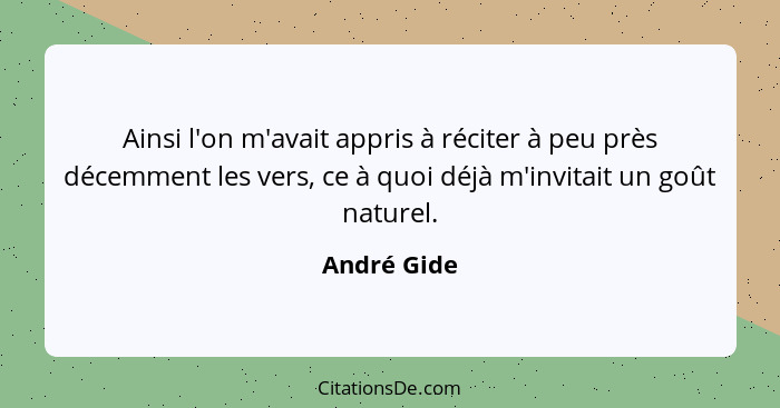 Ainsi l'on m'avait appris à réciter à peu près décemment les vers, ce à quoi déjà m'invitait un goût naturel.... - André Gide