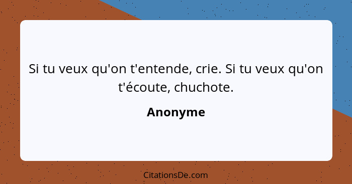 Si tu veux qu'on t'entende, crie. Si tu veux qu'on t'écoute, chuchote.... - Anonyme