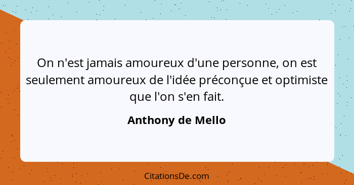 On n'est jamais amoureux d'une personne, on est seulement amoureux de l'idée préconçue et optimiste que l'on s'en fait.... - Anthony de Mello