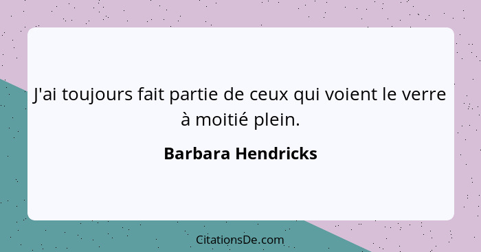 J'ai toujours fait partie de ceux qui voient le verre à moitié plein.... - Barbara Hendricks