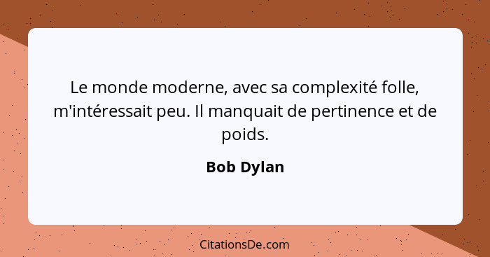 Le monde moderne, avec sa complexité folle, m'intéressait peu. Il manquait de pertinence et de poids.... - Bob Dylan