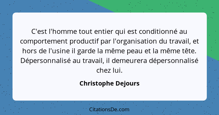 C'est l'homme tout entier qui est conditionné au comportement productif par l'organisation du travail, et hors de l'usine il gard... - Christophe Dejours