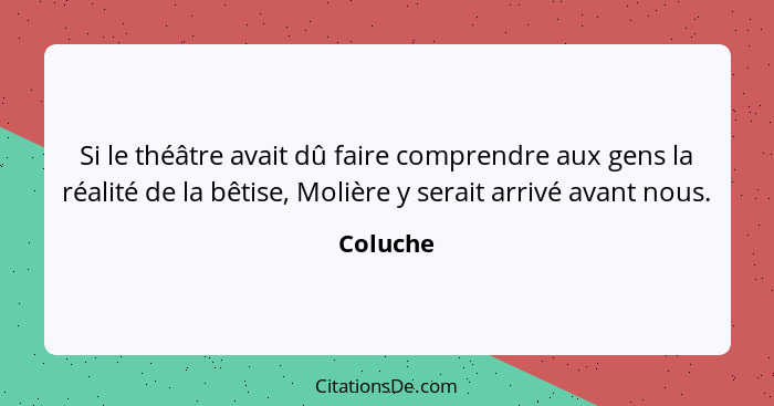 Si le théâtre avait dû faire comprendre aux gens la réalité de la bêtise, Molière y serait arrivé avant nous.... - Coluche