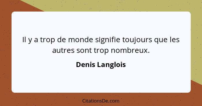 Il y a trop de monde signifie toujours que les autres sont trop nombreux.... - Denis Langlois