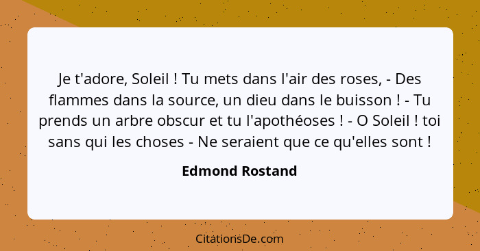 Je t'adore, Soleil ! Tu mets dans l'air des roses, - Des flammes dans la source, un dieu dans le buisson ! - Tu prends un a... - Edmond Rostand