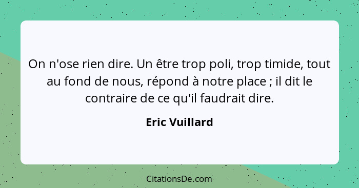 On n'ose rien dire. Un être trop poli, trop timide, tout au fond de nous, répond à notre place ; il dit le contraire de ce qu'il... - Eric Vuillard