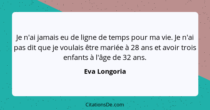 Je n'ai jamais eu de ligne de temps pour ma vie. Je n'ai pas dit que je voulais être mariée à 28 ans et avoir trois enfants à l'âge de... - Eva Longoria