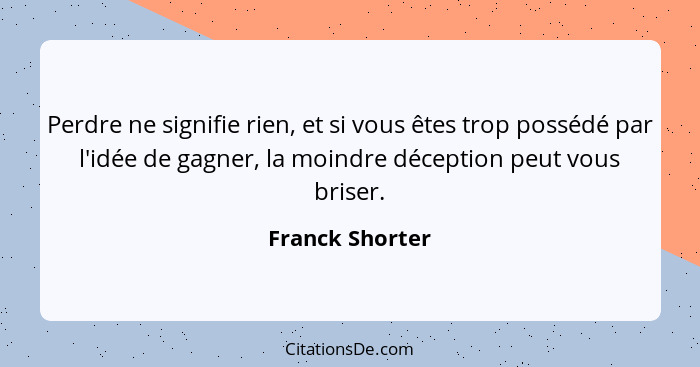 Perdre ne signifie rien, et si vous êtes trop possédé par l'idée de gagner, la moindre déception peut vous briser.... - Franck Shorter