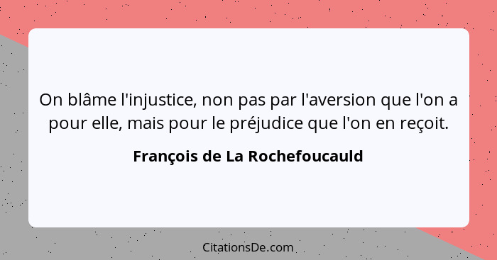 On blâme l'injustice, non pas par l'aversion que l'on a pour elle, mais pour le préjudice que l'on en reçoit.... - François de La Rochefoucauld