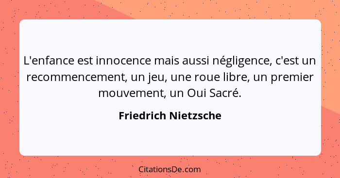 L'enfance est innocence mais aussi négligence, c'est un recommencement, un jeu, une roue libre, un premier mouvement, un Oui Sac... - Friedrich Nietzsche