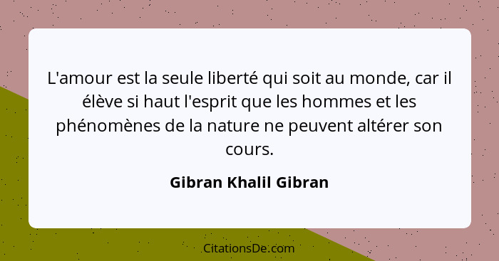 L'amour est la seule liberté qui soit au monde, car il élève si haut l'esprit que les hommes et les phénomènes de la nature ne... - Gibran Khalil Gibran