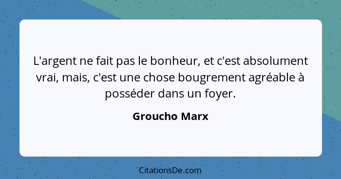 L'argent ne fait pas le bonheur, et c'est absolument vrai, mais, c'est une chose bougrement agréable à posséder dans un foyer.... - Groucho Marx