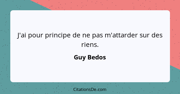 J'ai pour principe de ne pas m'attarder sur des riens.... - Guy Bedos