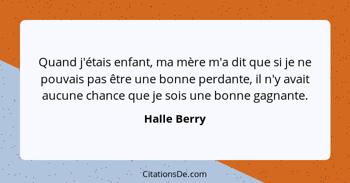 Quand j'étais enfant, ma mère m'a dit que si je ne pouvais pas être une bonne perdante, il n'y avait aucune chance que je sois une bonne... - Halle Berry