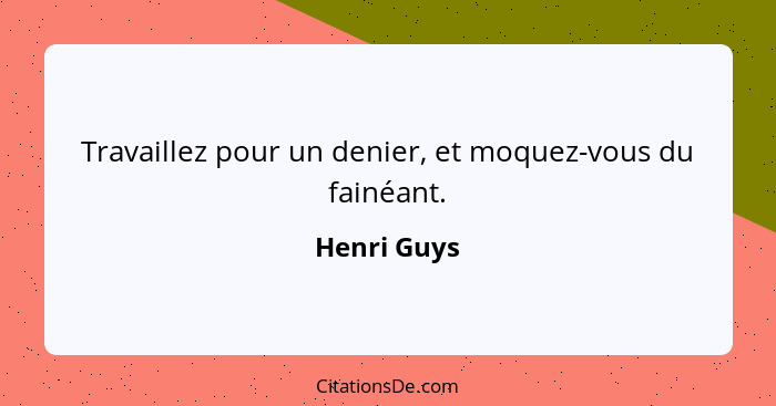 Travaillez pour un denier, et moquez-vous du fainéant.... - Henri Guys