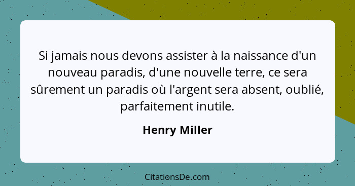 Si jamais nous devons assister à la naissance d'un nouveau paradis, d'une nouvelle terre, ce sera sûrement un paradis où l'argent sera... - Henry Miller