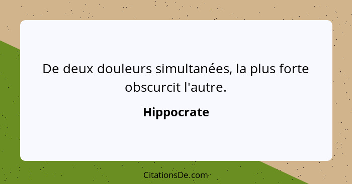 De deux douleurs simultanées, la plus forte obscurcit l'autre.... - Hippocrate