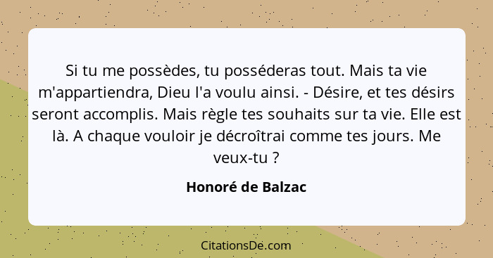 Si tu me possèdes, tu posséderas tout. Mais ta vie m'appartiendra, Dieu l'a voulu ainsi. - Désire, et tes désirs seront accomplis.... - Honoré de Balzac