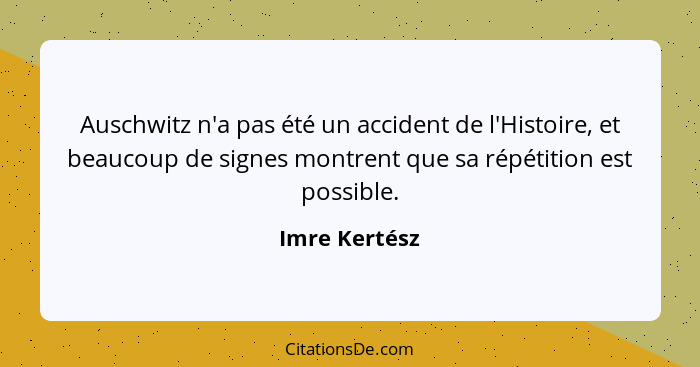 Auschwitz n'a pas été un accident de l'Histoire, et beaucoup de signes montrent que sa répétition est possible.... - Imre Kertész