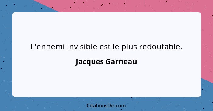 L'ennemi invisible est le plus redoutable.... - Jacques Garneau