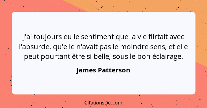 J'ai toujours eu le sentiment que la vie flirtait avec l'absurde, qu'elle n'avait pas le moindre sens, et elle peut pourtant être si... - James Patterson