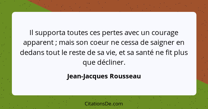 Il supporta toutes ces pertes avec un courage apparent ; mais son coeur ne cessa de saigner en dedans tout le reste de sa... - Jean-Jacques Rousseau