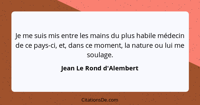 Je me suis mis entre les mains du plus habile médecin de ce pays-ci, et, dans ce moment, la nature ou lui me soulage.... - Jean Le Rond d'Alembert