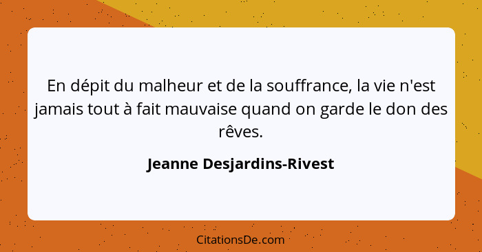 En dépit du malheur et de la souffrance, la vie n'est jamais tout à fait mauvaise quand on garde le don des rêves.... - Jeanne Desjardins-Rivest