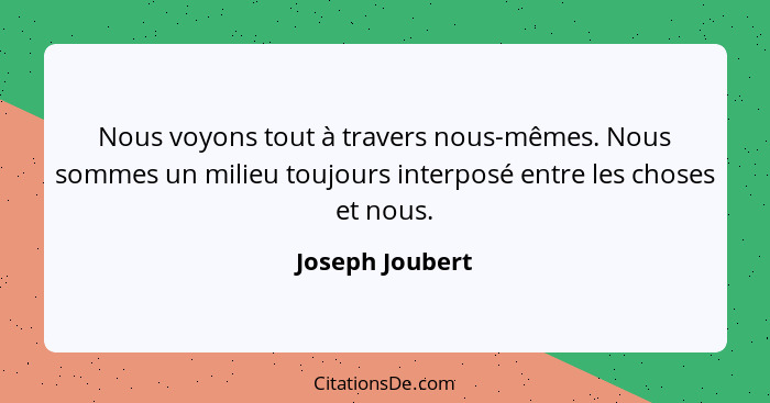 Nous voyons tout à travers nous-mêmes. Nous sommes un milieu toujours interposé entre les choses et nous.... - Joseph Joubert