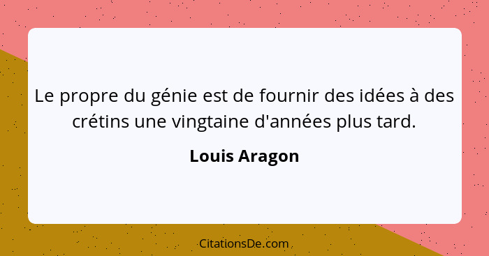 Le propre du génie est de fournir des idées à des crétins une vingtaine d'années plus tard.... - Louis Aragon