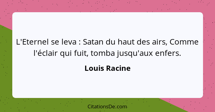 L'Eternel se leva : Satan du haut des airs, Comme l'éclair qui fuit, tomba jusqu'aux enfers.... - Louis Racine