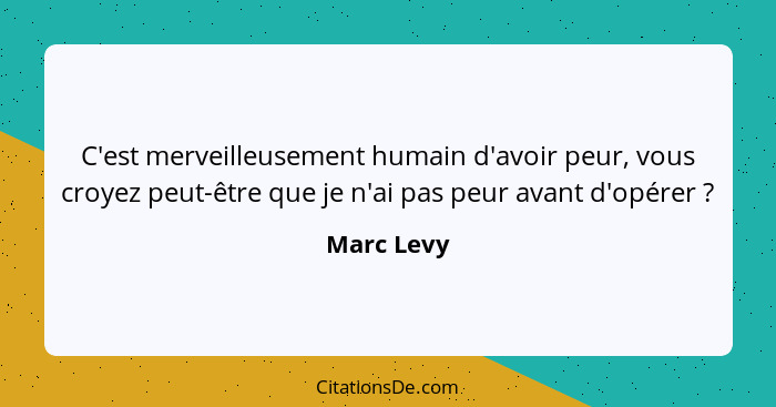 C'est merveilleusement humain d'avoir peur, vous croyez peut-être que je n'ai pas peur avant d'opérer ?... - Marc Levy